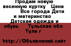 Продам новую весенную куртку › Цена ­ 1 500 - Все города Дети и материнство » Детская одежда и обувь   . Тульская обл.,Тула г.